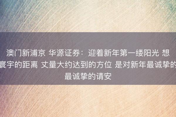 澳门新浦京 华源证券：迎着新年第一缕阳光 想考与寰宇的距离 丈量大约达到的方位 是对新年最诚挚的请安