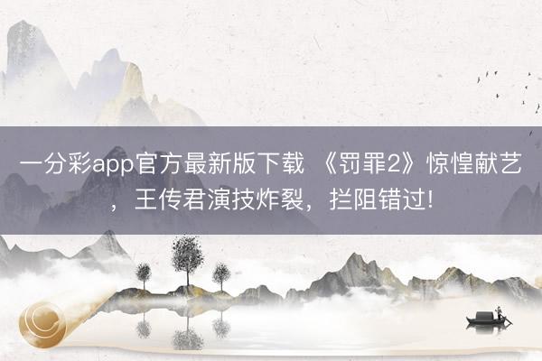 一分彩app官方最新版下载 《罚罪2》惊惶献艺，王传君演技炸裂，拦阻错过!