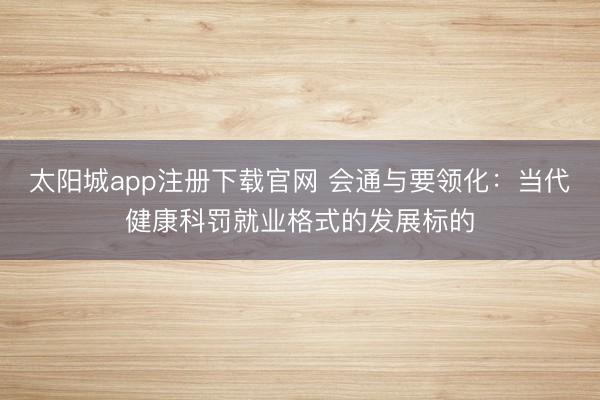 太阳城app注册下载官网 会通与要领化:当代健康科罚就业格式的发展标的