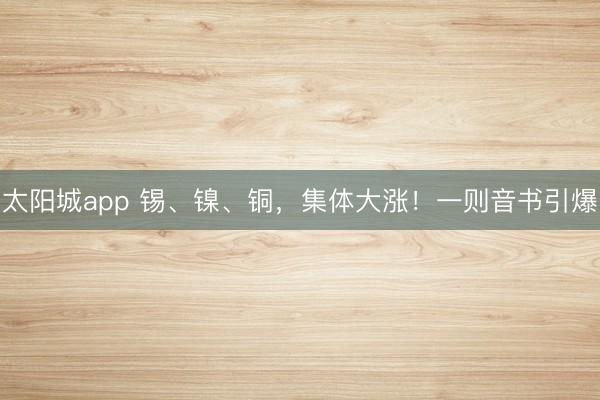 太阳城app 锡、镍、铜,集体大涨!一则音书引爆