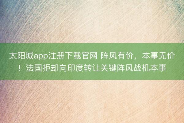 太阳城app注册下载官网 阵风有价,本事无价!法国拒却向印度转让关键阵风战机本事
