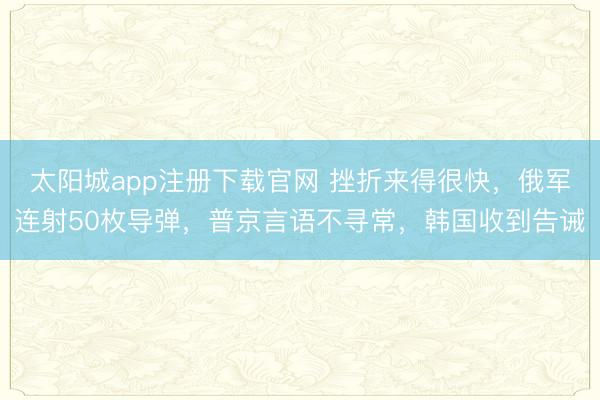太阳城app注册下载官网 挫折来得很快，俄军连射50枚导弹，普京言语不寻常，韩国收到告诫
