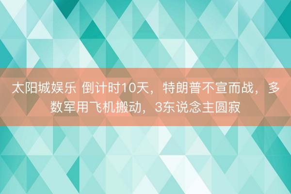 太阳城娱乐 倒计时10天，特朗普不宣而战，多数军用飞机搬动，3东说念主圆寂