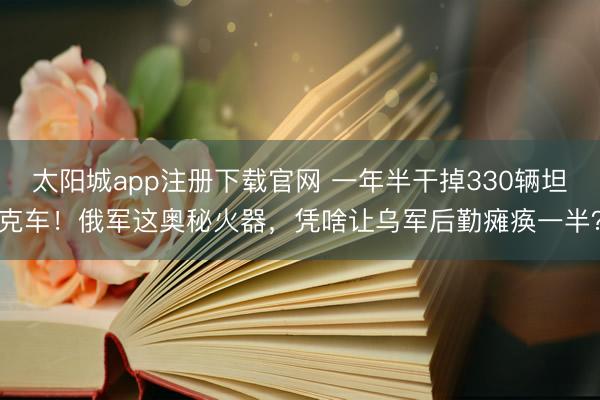 太阳城app注册下载官网 一年半干掉330辆坦克车！俄军这奥秘火器，凭啥让乌军后勤瘫痪一半？
