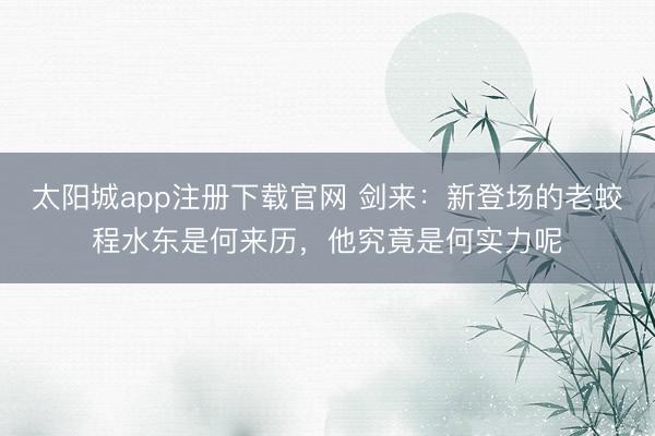太阳城app注册下载官网 剑来：新登场的老蛟程水东是何来历，他究竟是何实力呢