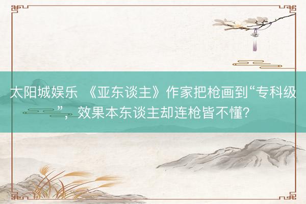 太阳城娱乐 《亚东谈主》作家把枪画到“专科级”，效果本东谈主却连枪皆不懂？