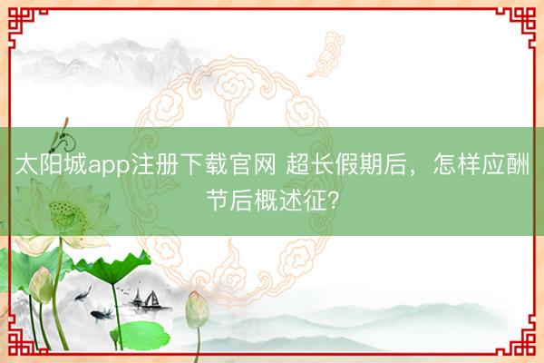 太阳城app注册下载官网 超长假期后，怎样应酬节后概述征？