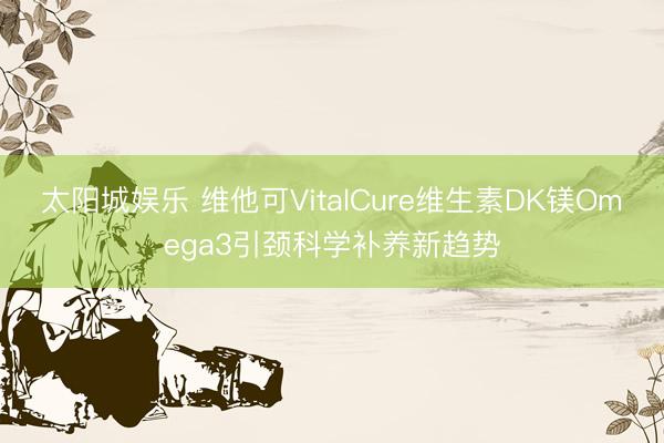 太阳城娱乐 维他可VitalCure维生素DK镁Omega3引颈科学补养新趋势