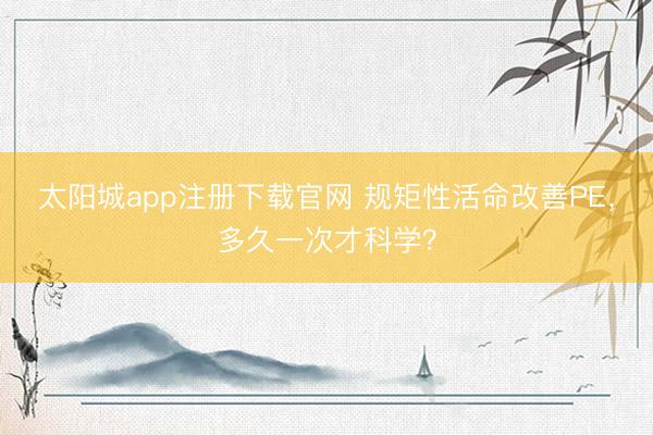 太阳城app注册下载官网 规矩性活命改善PE，多久一次才科学？