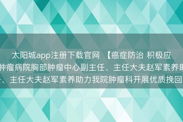 太阳城app注册下载官网 【癌症防治 积极应付】3月4日，北京大学肿瘤病院胸部肿瘤中心副主任、主任大夫赵军素养助力我院肿瘤科开展优质挽回职业