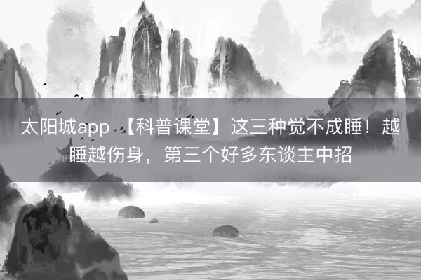 太阳城app 【科普课堂】这三种觉不成睡！越睡越伤身，第三个好多东谈主中招