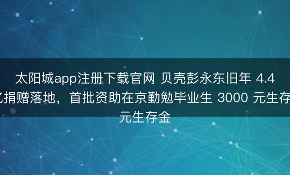 太阳城app注册下载官网 贝壳彭永东旧年 4.4 亿捐赠落地，首批资助在京勤勉毕业生 3000 元生存金