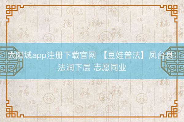 太阳城app注册下载官网 【豆娃普法】凤台县：法润下层 志愿同业