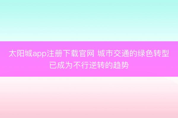 太阳城app注册下载官网 城市交通的绿色转型已成为不行逆转的趋势