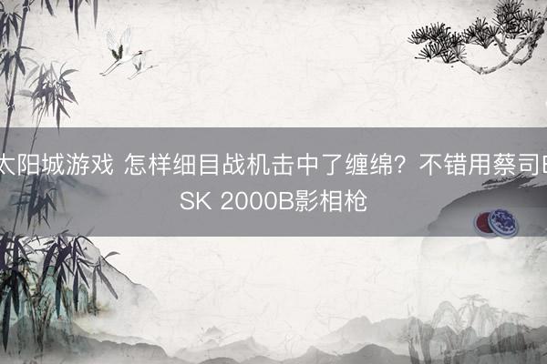 太阳城游戏 怎样细目战机击中了缠绵?不错用蔡司ESK 2000B影相枪