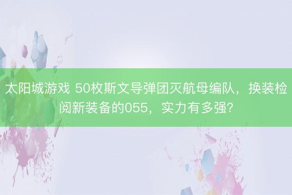 太阳城游戏 50枚斯文导弹团灭航母编队，换装检阅新装备的055，实力有多强？