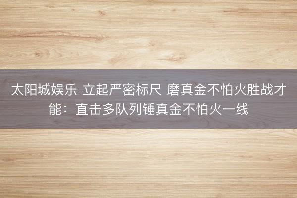 太阳城娱乐 立起严密标尺 磨真金不怕火胜战才能：直击多队列锤真金不怕火一线