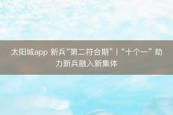 太阳城app 新兵“第二符合期”丨“十个一” 助力新兵融入新集体
