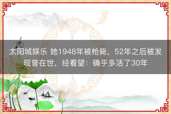 太阳城娱乐 她1948年被枪毙，52年之后被发现曾在世，经看望：确乎多活了30年