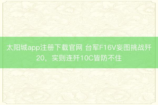 太阳城app注册下载官网 台军F16V妄图挑战歼20，实则连歼10C皆防不住
