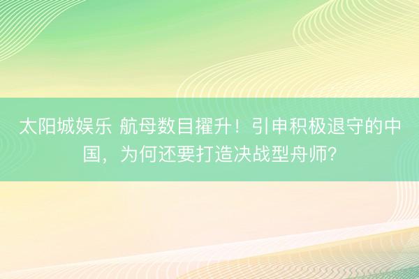 太阳城娱乐 航母数目擢升!引申积极退守的中国,为何还要打造决战型舟师?
