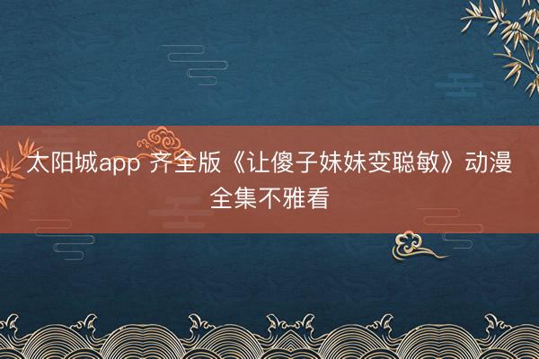 太阳城app 齐全版《让傻子妹妹变聪敏》动漫全集不雅看