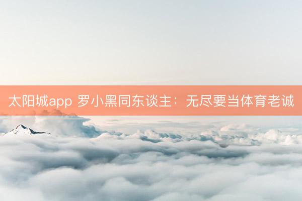 太阳城app 罗小黑同东谈主：无尽要当体育老诚