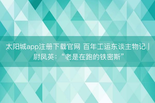太阳城app注册下载官网 百年工运东谈主物记 | 尉凤英：“老是在跑的铁密斯”