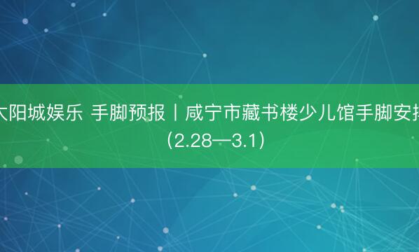 太阳城娱乐 手脚预报丨咸宁市藏书楼少儿馆手脚安排（2.28—3.1)