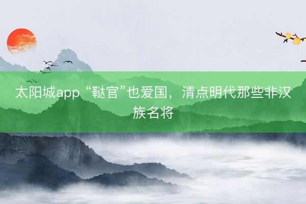 太阳城app “鞑官”也爱国，清点明代那些非汉族名将