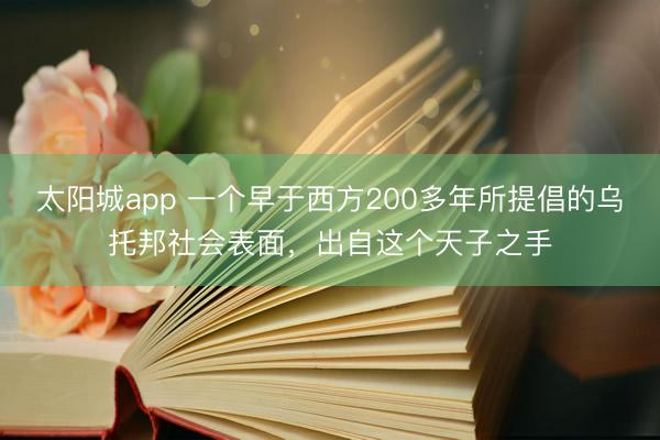 太阳城app 一个早于西方200多年所提倡的乌托邦社会表面，出自这个天子之手