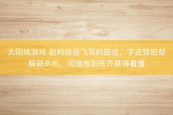 太阳城游戏 赵构给岳飞写的密信,字迹致密却躲避杀机,可惜他到死齐莫得看懂