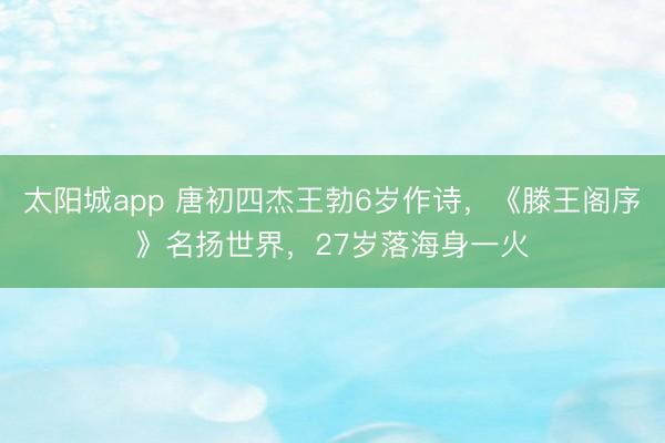 太阳城app 唐初四杰王勃6岁作诗，《滕王阁序》名扬世界，27岁落海身一火