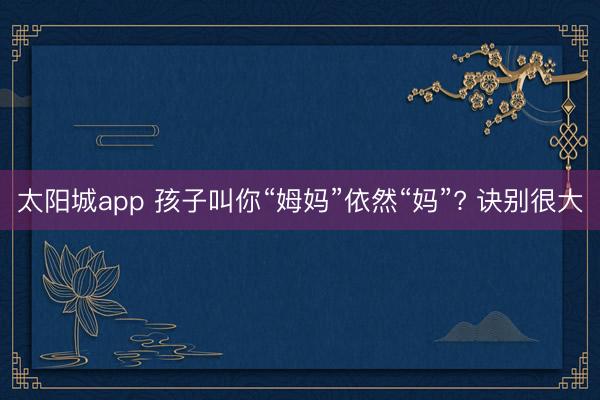 太阳城app 孩子叫你“姆妈”依然“妈”? 诀别很大