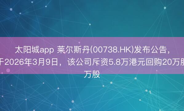太阳城app 莱尔斯丹(00738.HK)发布公告，于2026年3月9日，该公司斥资5.8万港元回购20万股
